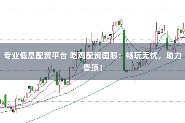 专业低息配资平台 吃鸡配资国服：畅玩无忧，助力登顶！