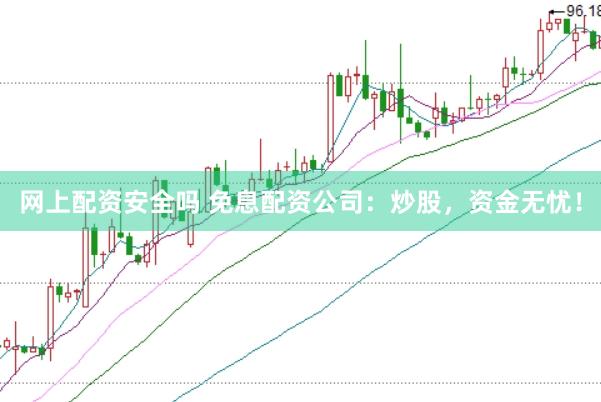 网上配资安全吗 免息配资公司：炒股，资金无忧！