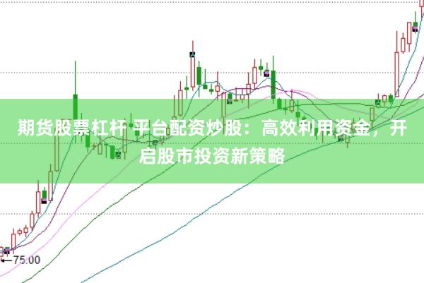 期货股票杠杆 平台配资炒股：高效利用资金，开启股市投资新策略
