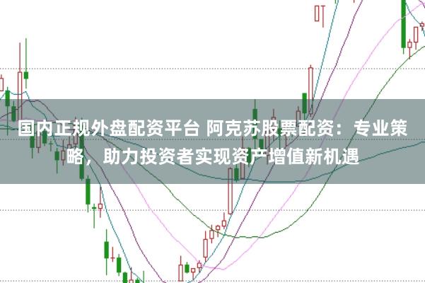 国内正规外盘配资平台 阿克苏股票配资：专业策略，助力投资者实现资产增值新机遇