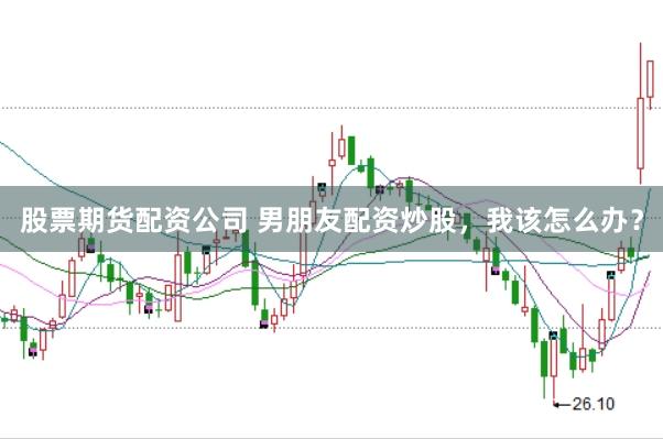 股票期货配资公司 男朋友配资炒股，我该怎么办？