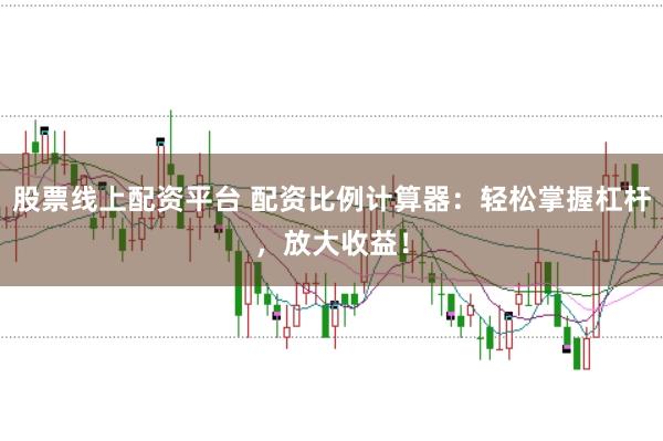 股票线上配资平台 配资比例计算器：轻松掌握杠杆，放大收益！