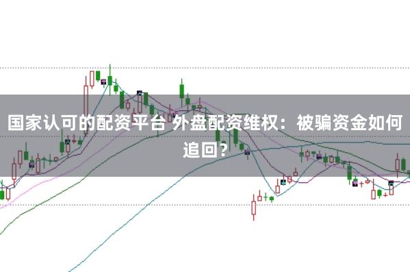 国家认可的配资平台 外盘配资维权：被骗资金如何追回？