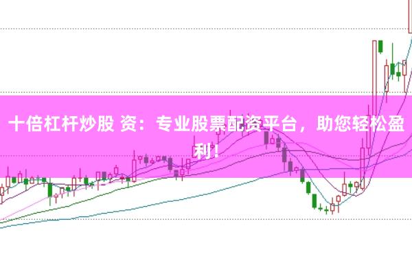 十倍杠杆炒股 资：专业股票配资平台，助您轻松盈利！