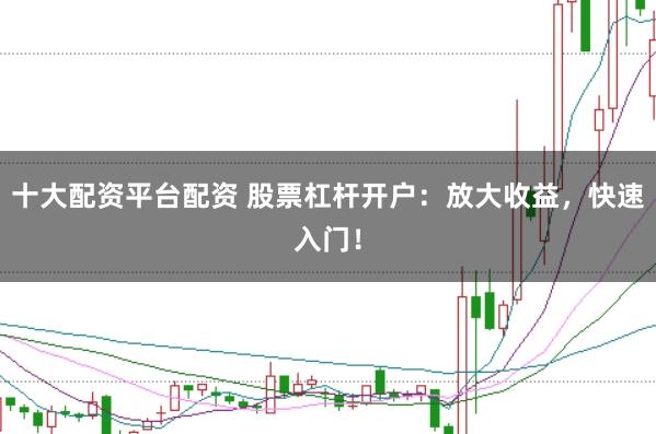 十大配资平台配资 股票杠杆开户：放大收益，快速入门！