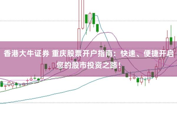香港大牛证券 重庆股票开户指南：快速、便捷开启您的股市投资之路！
