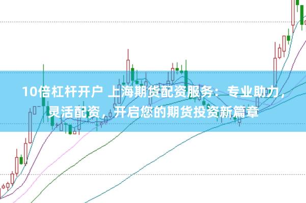 10倍杠杆开户 上海期货配资服务：专业助力，灵活配资，开启您的期货投资新篇章