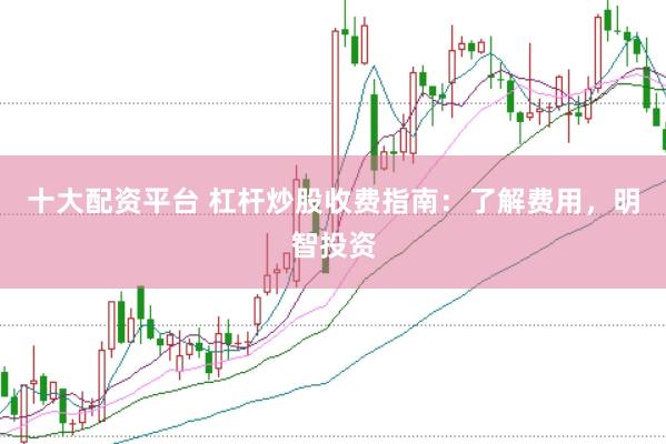 十大配资平台 杠杆炒股收费指南：了解费用，明智投资