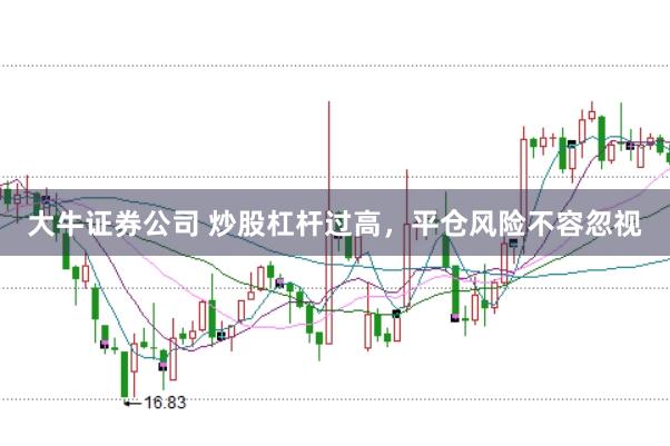 大牛证券公司 炒股杠杆过高，平仓风险不容忽视