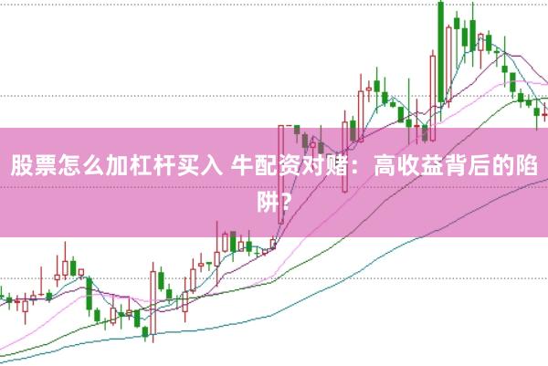 股票怎么加杠杆买入 牛配资对赌：高收益背后的陷阱？