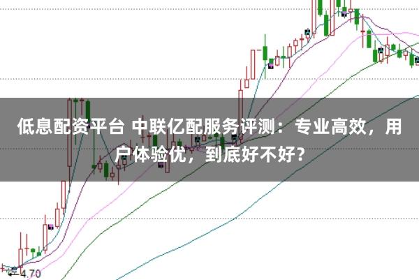 低息配资平台 中联亿配服务评测：专业高效，用户体验优，到底好不好？