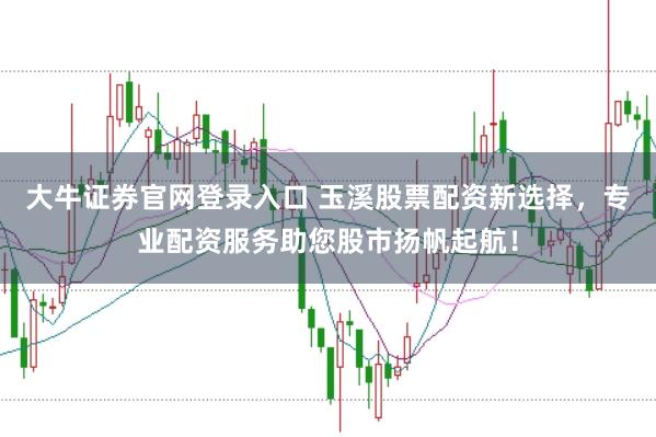 大牛证券官网登录入口 玉溪股票配资新选择，专业配资服务助您股市扬帆起航！