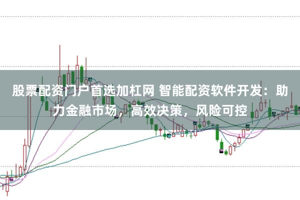 股票配资门户首选加杠网 智能配资软件开发：助力金融市场，高效决策，风险可控