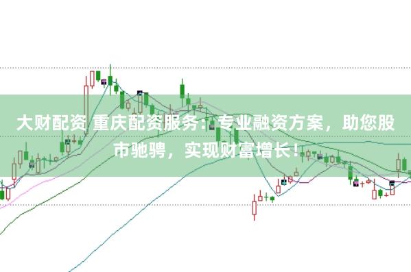 大财配资 重庆配资服务：专业融资方案，助您股市驰骋，实现财富增长！