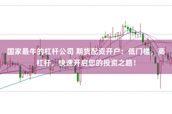 国家最牛的杠杆公司 期货配资开户：低门槛，高杠杆，快速开启您的投资之路！