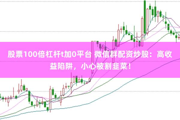 股票100倍杠杆t加0平台 微信群配资炒股：高收益陷阱，小心被割韭菜！