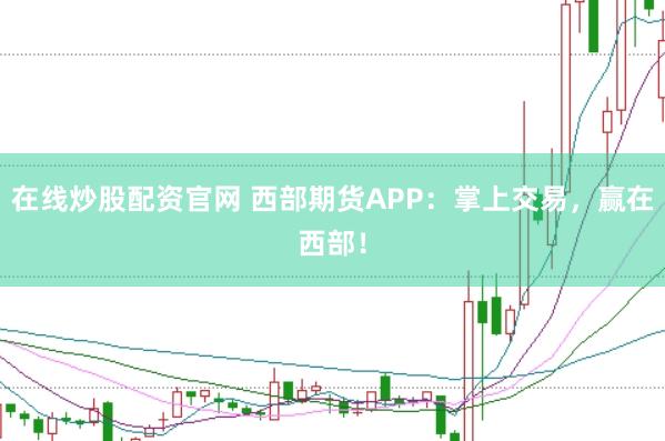 在线炒股配资官网 西部期货APP：掌上交易，赢在西部！