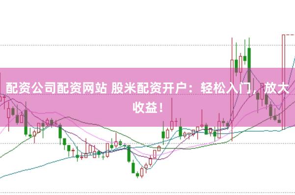 配资公司配资网站 股米配资开户：轻松入门，放大收益！