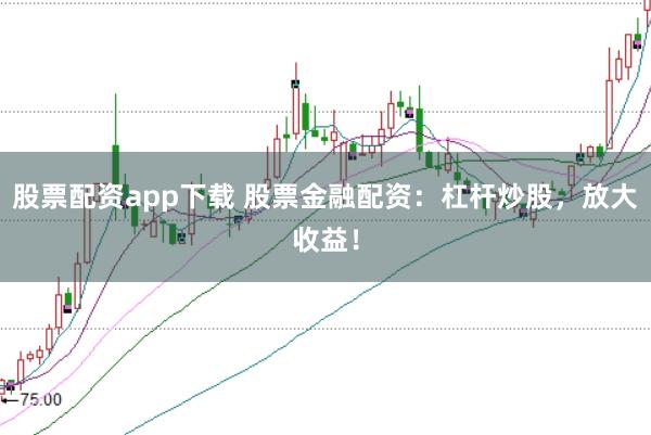 股票配资app下载 股票金融配资：杠杆炒股，放大收益！
