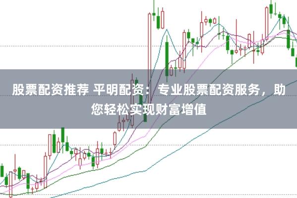 股票配资推荐 平明配资：专业股票配资服务，助您轻松实现财富增值