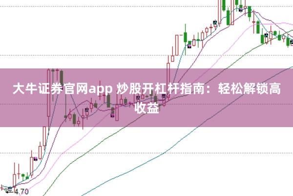 大牛证券官网app 炒股开杠杆指南：轻松解锁高收益