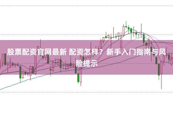 股票配资官网最新 配资怎样？新手入门指南与风险提示