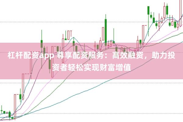 杠杆配资app 尊享配资服务：高效融资，助力投资者轻松实现财富增值