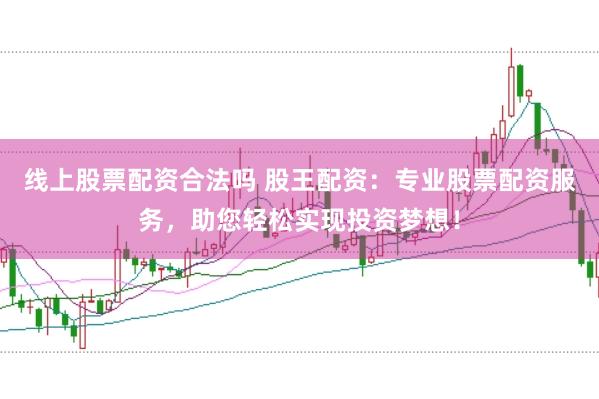 线上股票配资合法吗 股王配资：专业股票配资服务，助您轻松实现投资梦想！