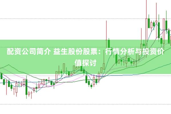 配资公司简介 益生股份股票：行情分析与投资价值探讨