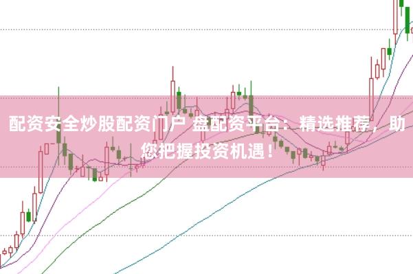 配资安全炒股配资门户 盘配资平台：精选推荐，助您把握投资机遇！