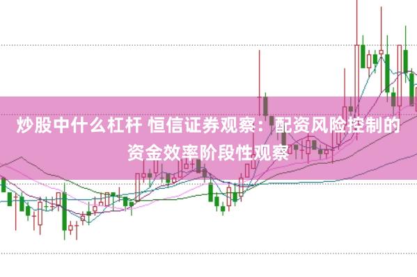 炒股中什么杠杆 恒信证券观察：配资风险控制的资金效率阶段性观察