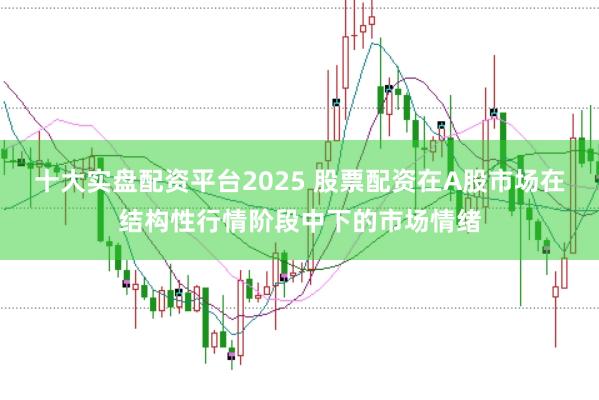 十大实盘配资平台2025 股票配资在A股市场在结构性行情阶段中下的市场情绪