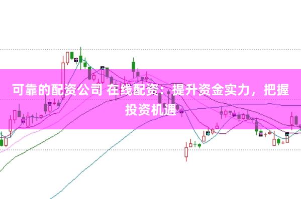 可靠的配资公司 在线配资：提升资金实力，把握投资机遇