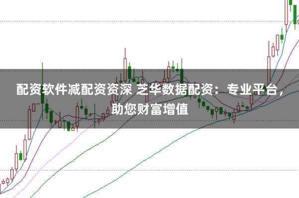 配资软件减配资资深 芝华数据配资：专业平台，助您财富增值