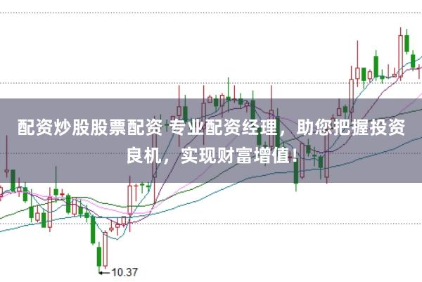 配资炒股股票配资 专业配资经理，助您把握投资良机，实现财富增值！