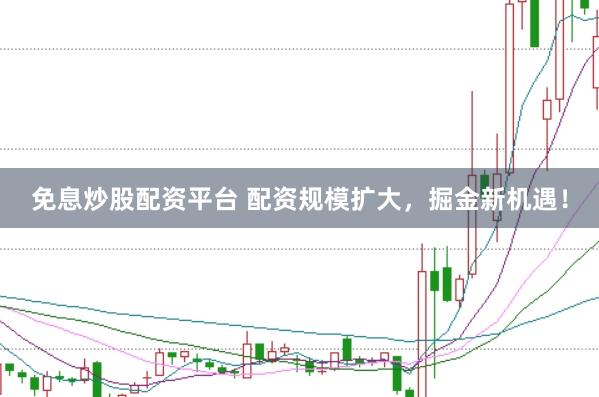 免息炒股配资平台 配资规模扩大，掘金新机遇！