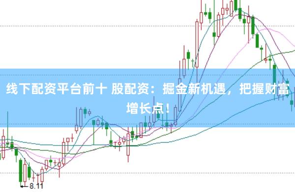 线下配资平台前十 股配资：掘金新机遇，把握财富增长点！