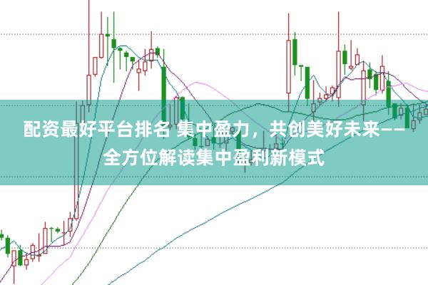 配资最好平台排名 集中盈力，共创美好未来——全方位解读集中盈利新模式