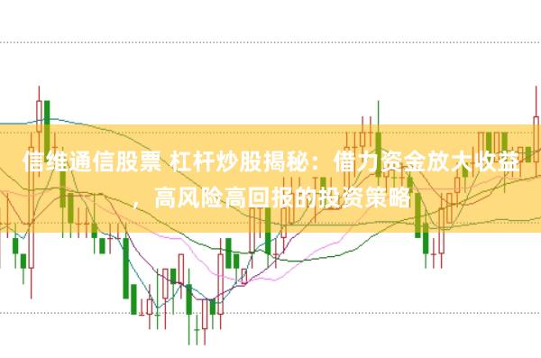 信维通信股票 杠杆炒股揭秘：借力资金放大收益，高风险高回报的投资策略