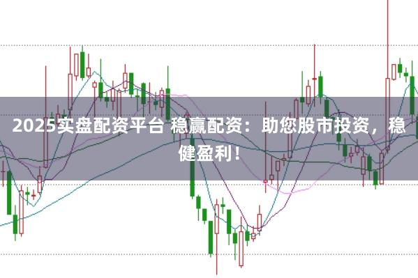 2025实盘配资平台 稳赢配资：助您股市投资，稳健盈利！