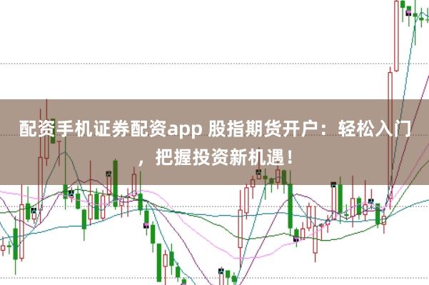 配资手机证券配资app 股指期货开户：轻松入门，把握投资新机遇！