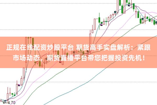 正规在线配资炒股平台 期货高手实盘解析：紧跟市场动态，期货直播平台带您把握投资先机！