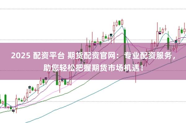 2025 配资平台 期货配资官网：专业配资服务，助您轻松把握期货市场机遇！