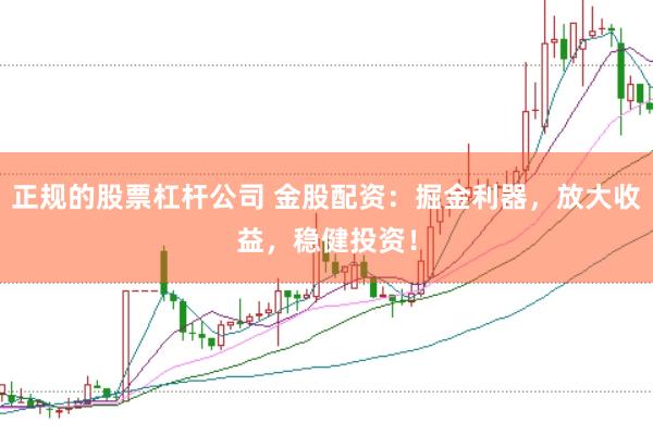 正规的股票杠杆公司 金股配资：掘金利器，放大收益，稳健投资！