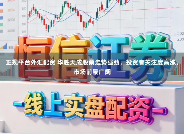 正规平台外汇配资 华胜天成股票走势强劲，投资者关注度高涨，市场前景广阔