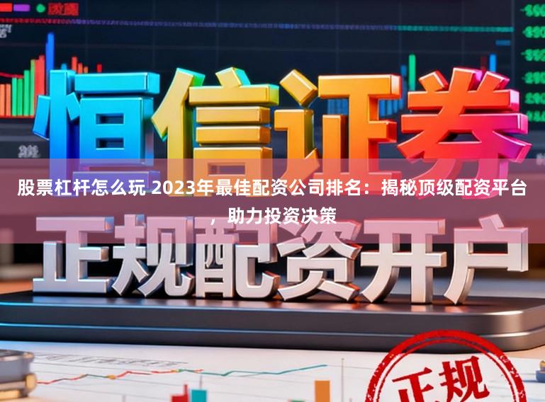 股票杠杆怎么玩 2023年最佳配资公司排名：揭秘顶级配资平台，助力投资决策