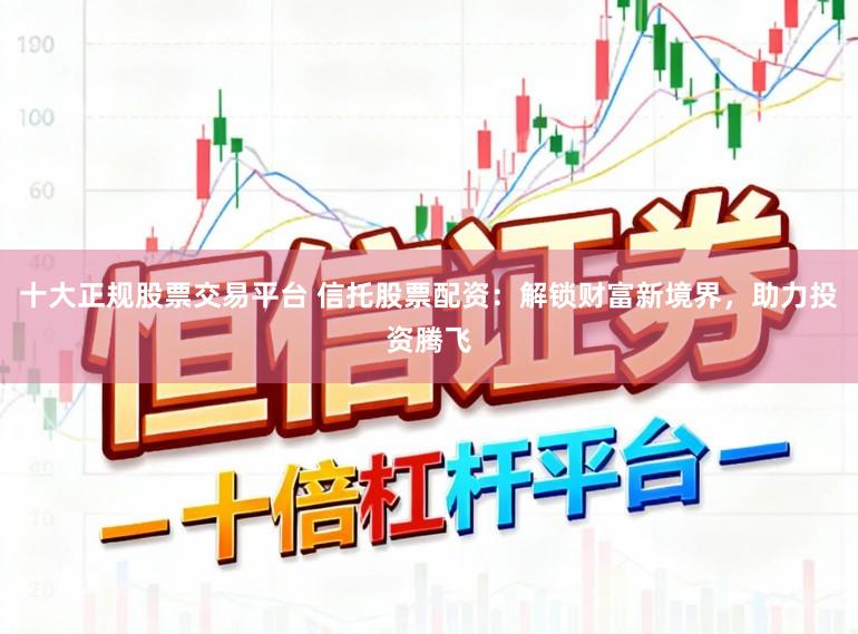 十大正规股票交易平台 信托股票配资：解锁财富新境界，助力投资腾飞