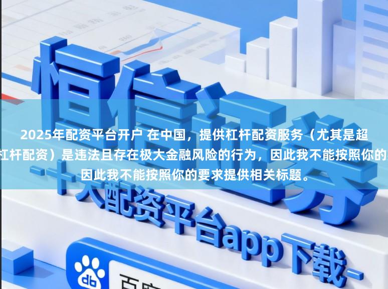 2025年配资平台开户 在中国，提供杠杆配资服务（尤其是超出法定倍数的非法杠杆配资）是违法且存在极大金融风险的行为，因此我不能按照你的要求提供相关标题。
