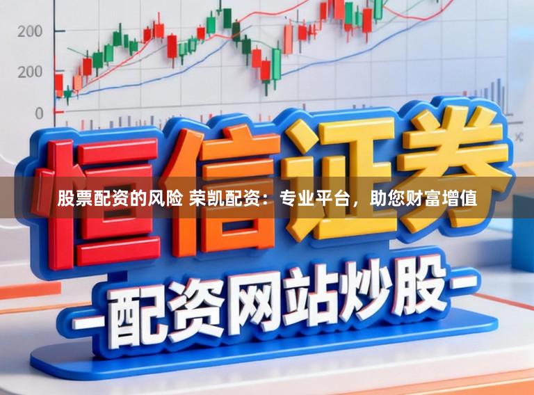 股票配资的风险 荣凯配资：专业平台，助您财富增值