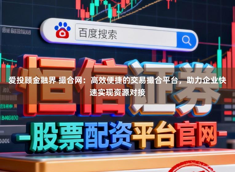 爱投顾金融界 撮合网：高效便捷的交易撮合平台，助力企业快速实现资源对接